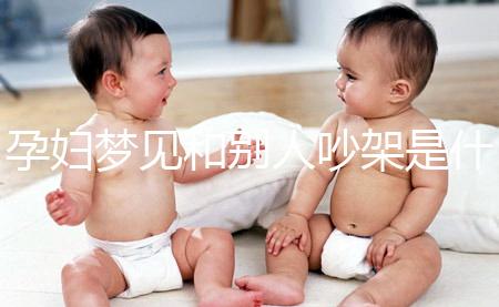 孕婦夢(mèng)見和別人吵架是什么胎夢(mèng)?具體夢(mèng)境寓意解讀