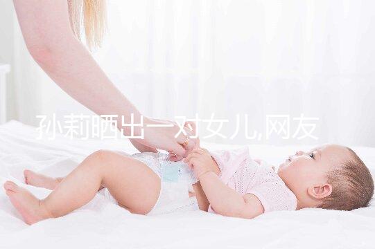 孫莉曬出一對女兒,網(wǎng)友:顏值超高的一家子太養(yǎng)眼!