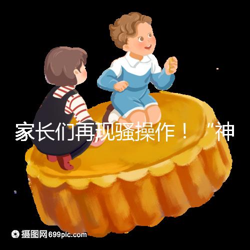 家長們再現騷操作！“神獸”開學后父母開始報復性消費