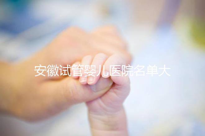 安徽試管嬰兒醫(yī)院名單大全，4家機(jī)構(gòu)哪個(gè)更好一文讀懂