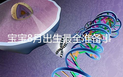 寶寶8月出生最全準備事宜來嘍!提前預約體檢項目很重要