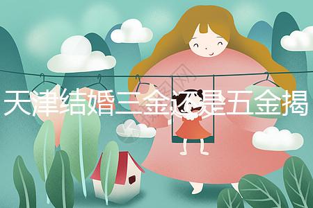 天津結(jié)婚三金還是五金揭秘，想造和平區(qū)三金一鉆什么快看