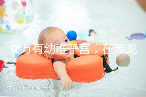 女方有幼稚子宮，在黑龍江安達當地能做試管嬰兒嗎？