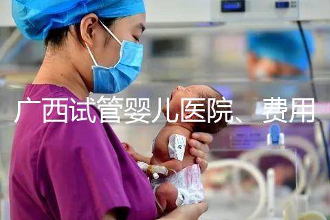 廣西試管嬰兒醫(yī)院、費用、成功率、多少錢，哪家比較好
