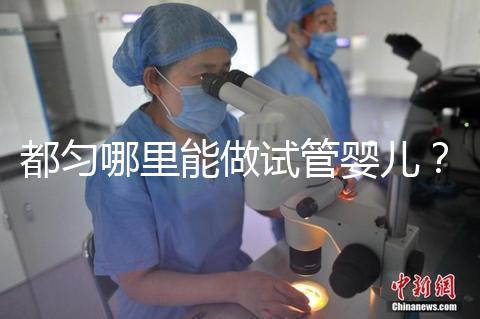 都勻哪里能做試管嬰兒？做一次試管的費用看這里！