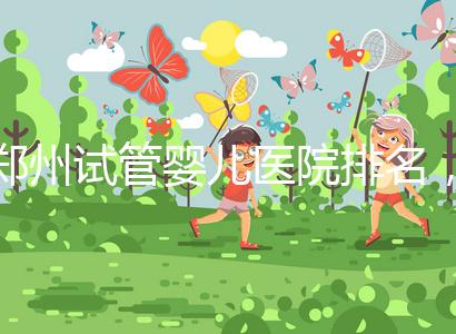鄭州試管嬰兒醫(yī)院排名，附4家公立機(jī)構(gòu)助孕成功率與費(fèi)用