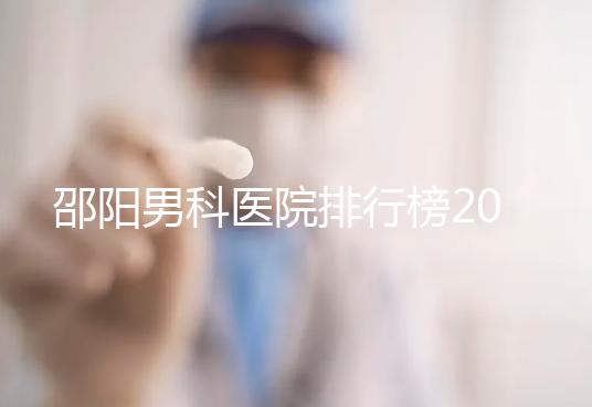 邵陽男科醫院排行榜2024，服務好、費用低top1是...