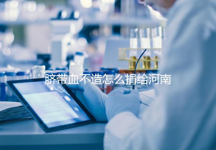 臍帶血不造怎么捐給河南平頂山公共庫?正規入庫要辦手續