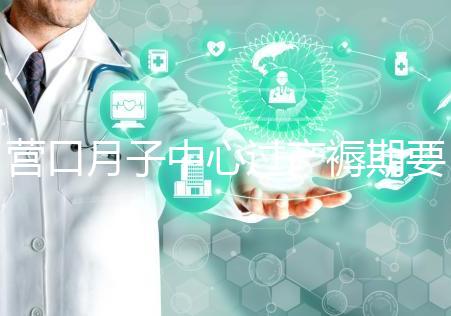 營口月子中心過產褥期要糾結多少錢，哪個好是關鍵