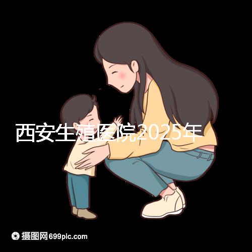 西安生殖醫院2025年哪家比較好？西安十大試管嬰兒醫院選擇指南