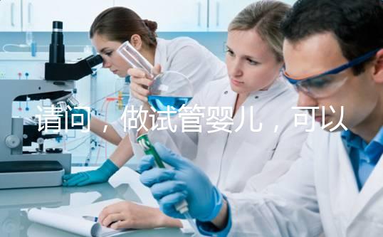 請問，做試管嬰兒，可以報(bào)銷費(fèi)用嗎？