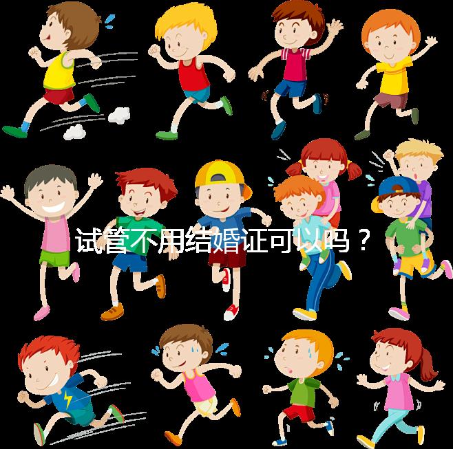 試管不用結婚證可以嗎？沒有怎么辦？