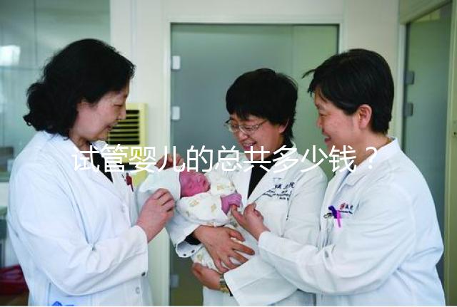 試管嬰兒的總共多少錢?費用明細以及適用人群一覽