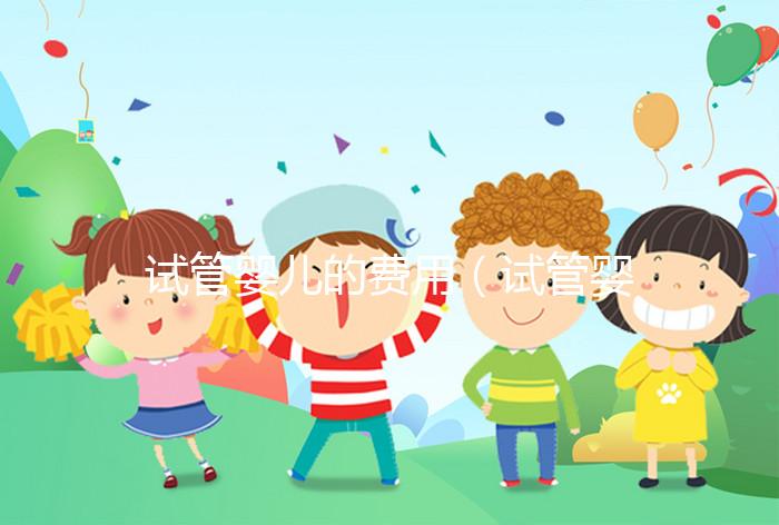 試管嬰兒的費用（試管嬰兒的費用醫(yī)?？梢詧箐N嗎）