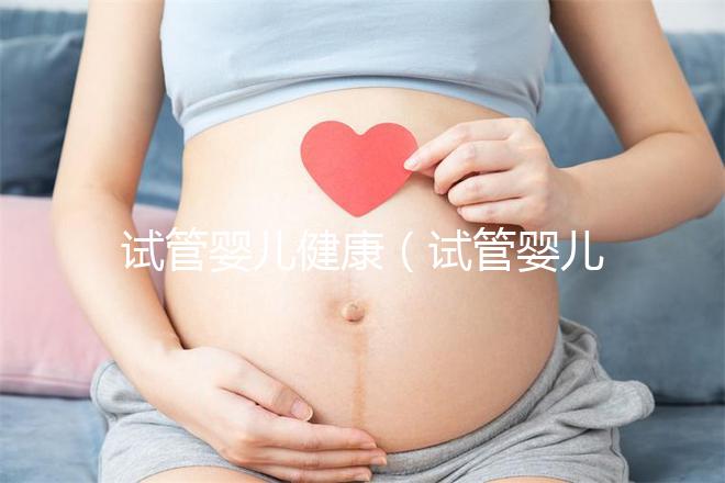 試管嬰兒健康（試管嬰兒健康嗎？和正常小孩有區(qū)別嗎？）