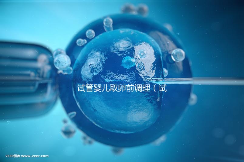 試管嬰兒取卵前調(diào)理(試管嬰兒取卵前調(diào)理多久)
