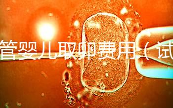 試管嬰兒取卵費(fèi)用（試管嬰兒取卵費(fèi)用大概多少）