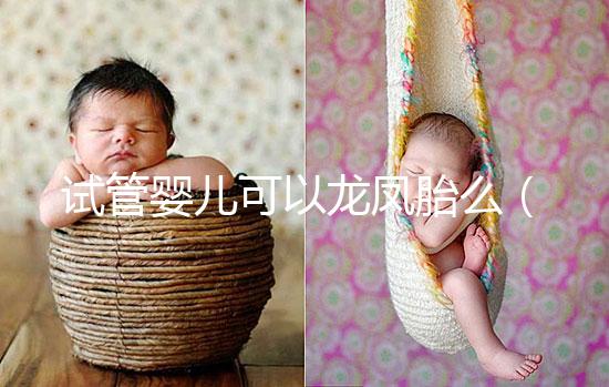 試管嬰兒可以龍鳳胎么（試管嬰兒可以龍鳳胎嗎？）