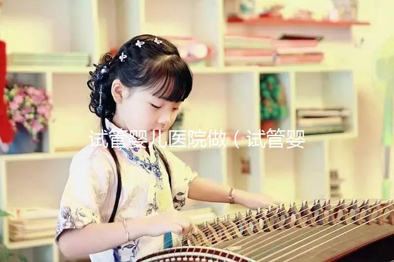 試管嬰兒醫院做(試管嬰兒醫院做什么檢查)