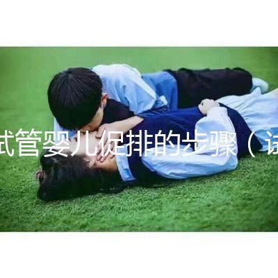 試管嬰兒促排的步驟(試管嬰兒促排的步驟是)