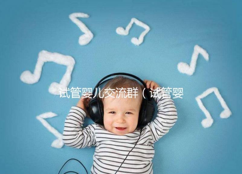 試管嬰兒交流群(試管嬰兒交流群論壇網(wǎng))