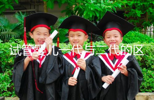 試管嬰兒一代與二代的區(qū)別：技術(shù)、適應(yīng)人群及成功率解析