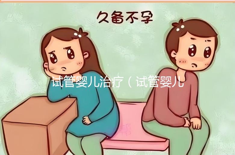試管嬰兒治療(試管嬰兒治療方案ivf)