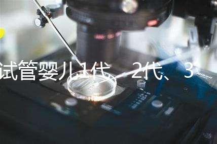 試管嬰兒1代、2代、3代、4代哪個最好？真實操作過程+治療費用，一次全講清楚！