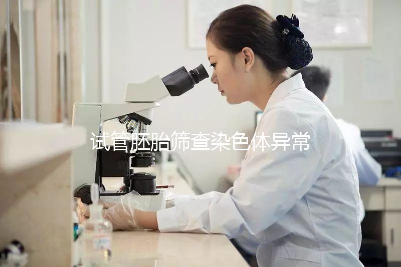 試管胚胎篩查染色體異常怎么辦？