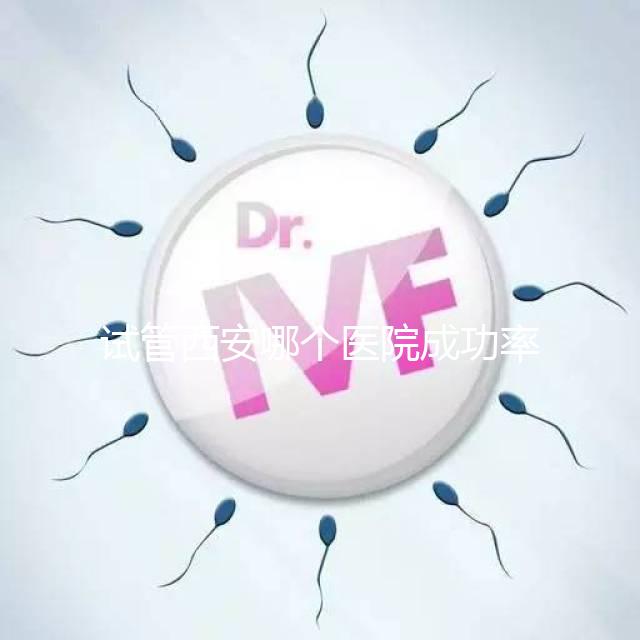 試管西安哪個醫院成功率高？盤點西安十大試管高成功率醫院排名