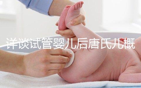 詳談試管嬰兒后唐氏兒概率，成都醫院費用良心