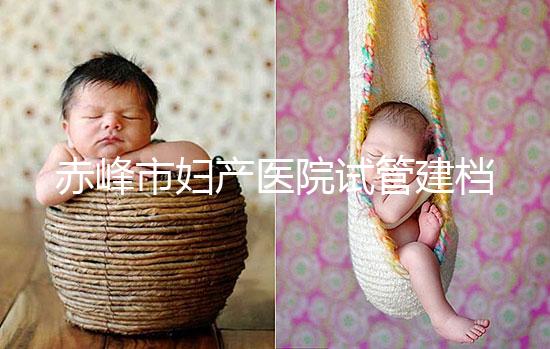 赤峰市婦產醫院試管建檔流程參考,提前了解不耽誤進周