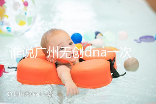 誰說廣州無創(chuàng)dna一次費(fèi)用要千元，符合條件廣東省婦幼免費(fèi)