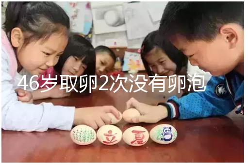 46歲取卵2次沒有卵泡怎么辦看這，要不要攢胚胎一文說清