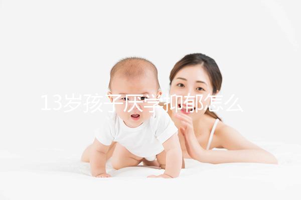13歲孩子厭學(xué)抑郁怎么辦分人,體驗(yàn)工作辛苦非通用良方