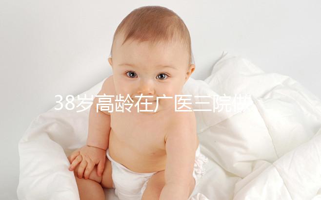 38歲高齡在廣醫(yī)三院做試管嬰兒的成功率多少，準備多少錢？