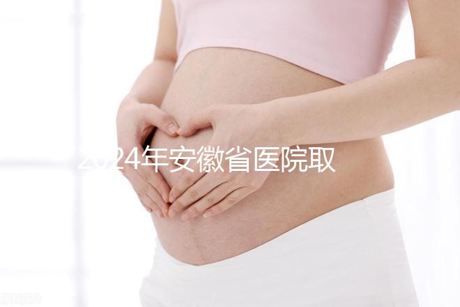 2024年安徽省醫(yī)院取卵價(jià)格盤(pán)點(diǎn),過(guò)來(lái)的人告訴你要付多少錢(qián)
