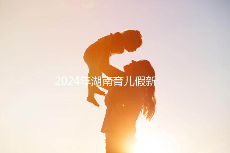 2024年湖南育兒假新規(guī)定,長(zhǎng)沙什么時(shí)候開始執(zhí)行答案?