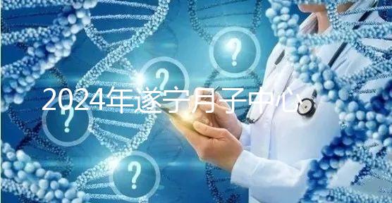 2024年遂寧月子中心收費標準更新，哪個好看價格？