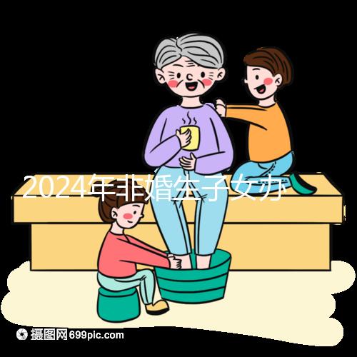 2024年非婚生子女辦理準生證并不難，材料、證件齊全，按流程辦理