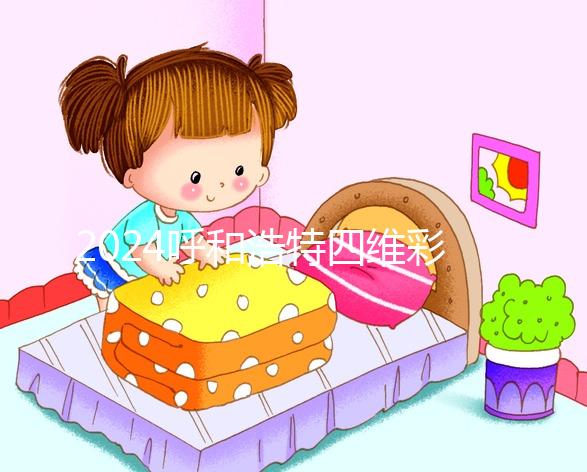 2024呼和浩特四維彩超醫院匯總，多少錢，怎么預約都在這里