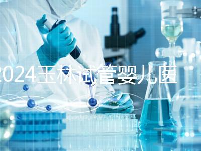 2024玉林試管嬰兒醫院排行盤點,玉林婦幼助孕成功率還不錯