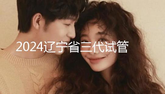 2024遼寧省三代試管嬰兒醫院大全，盛京以外還有選擇？