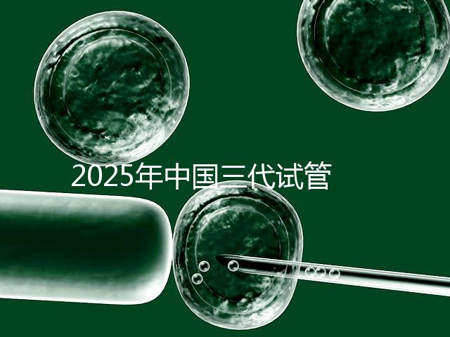 2025年中國三代試管嬰兒私立醫(yī)院排名哪家比較好?