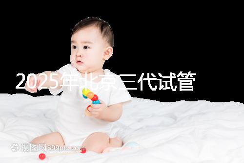 2025年北京三代試管嬰兒醫(yī)院排行榜及費(fèi)用詳解:前十大受歡迎機(jī)構(gòu)推薦
