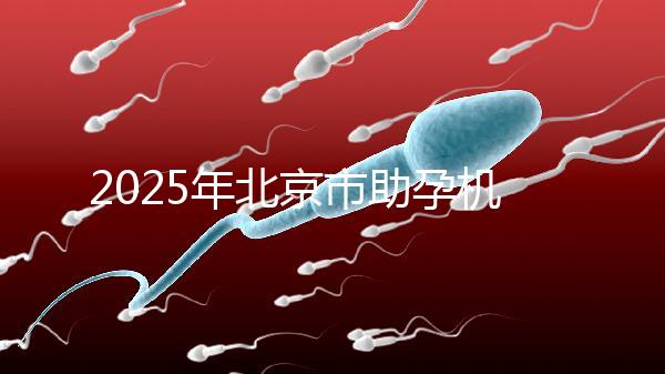 2025年北京市助孕機構排名如何？靠譜名單公布！-北京助孕