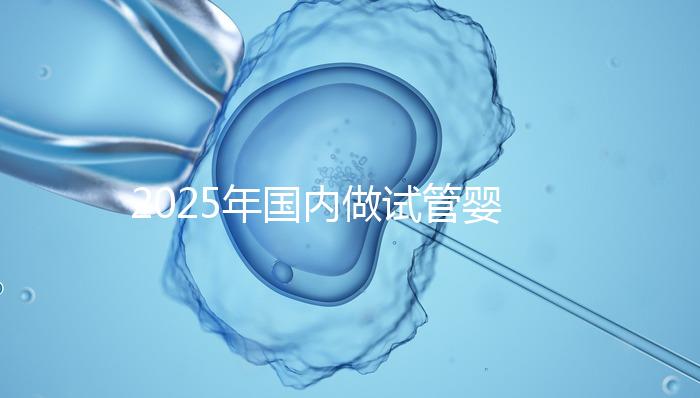 2025年國內(nèi)做試管嬰兒的醫(yī)院排名:看看廣州一共幾家在榜上