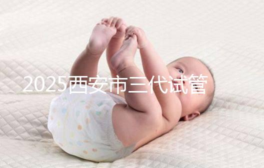 2025西安市三代試管嬰兒助孕費用明細，預算準備心中有數！