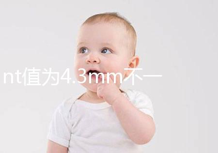 nt值為4.3mm不一定要引產，胎兒畸形與否仍需進一步確定